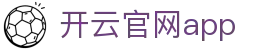 开云官网app - Kaiyun官方下载最新版 - 腾讯